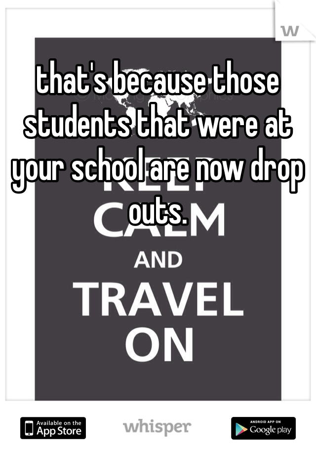that's because those students that were at your school are now drop outs. 