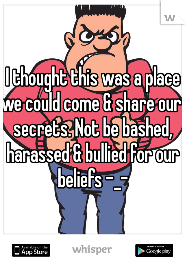 I thought this was a place we could come & share our secrets. Not be bashed, harassed & bullied for our beliefs -_-