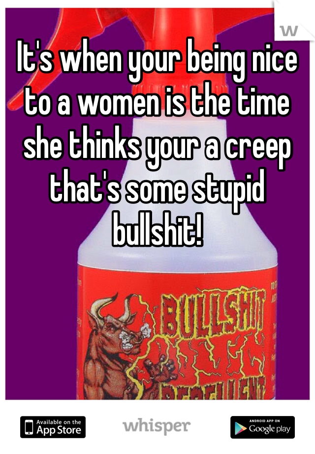 It's when your being nice to a women is the time she thinks your a creep that's some stupid bullshit!