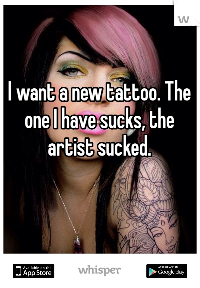 I want a new tattoo. The one I have sucks, the artist sucked. 