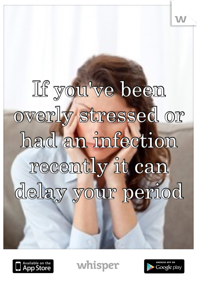 If you've been overly stressed or had an infection recently it can delay your period