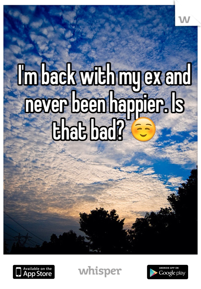 I'm back with my ex and never been happier. Is that bad? ☺️