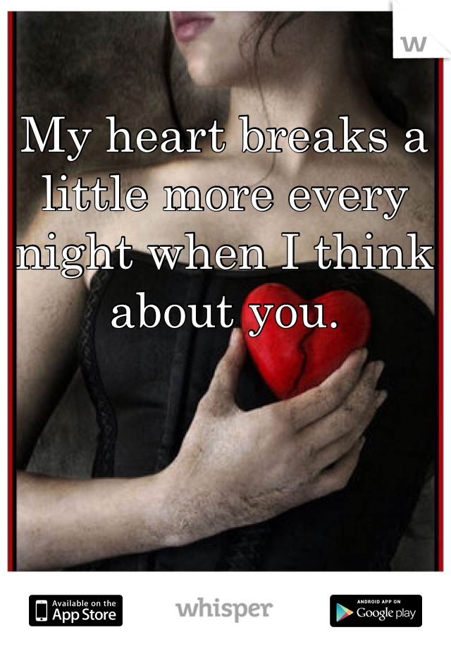 My heart breaks a little more every night when I think about you.