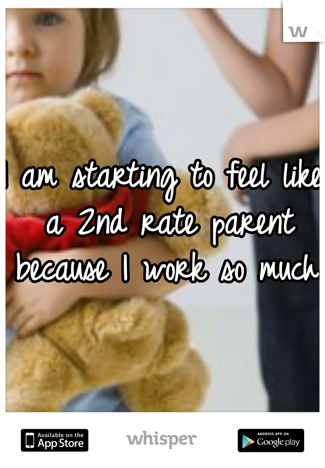 I am starting to feel like a 2nd rate parent because I work so much.