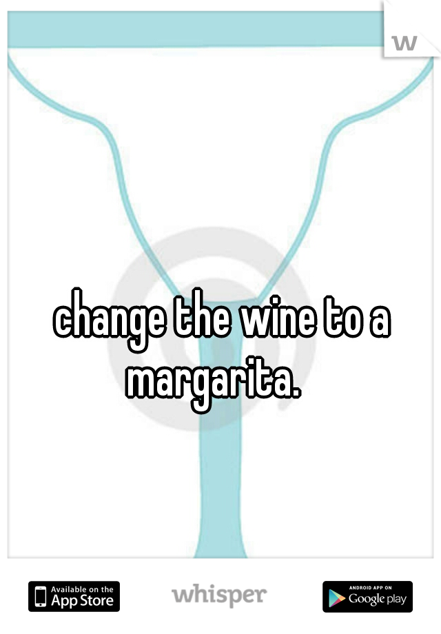 change the wine to a margarita.   