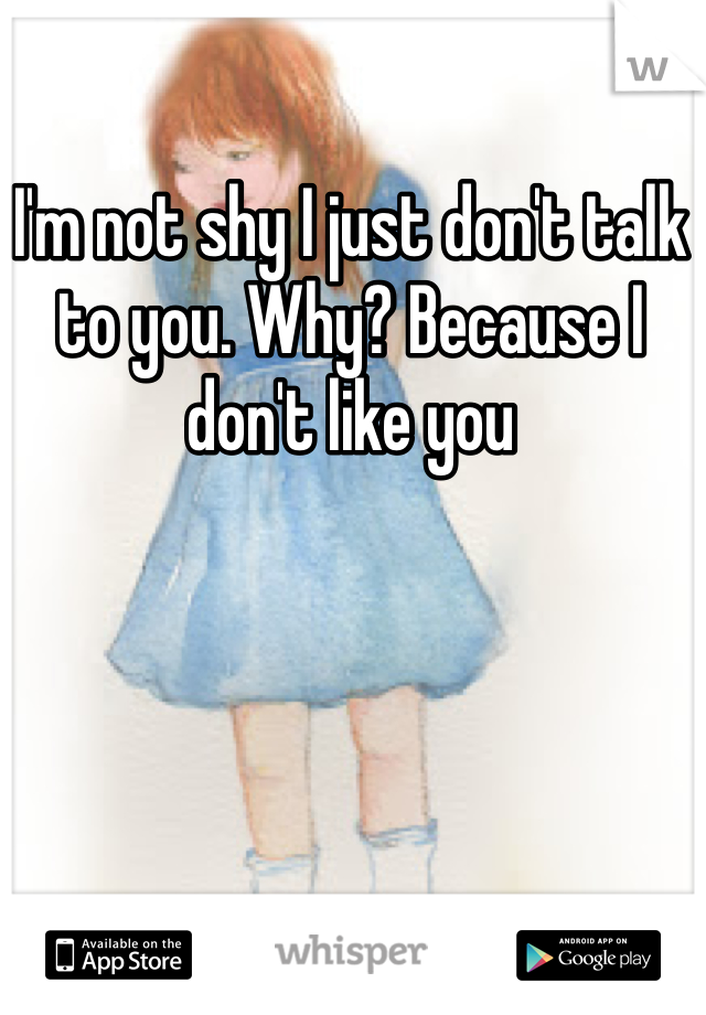 I'm not shy I just don't talk to you. Why? Because I don't like you 