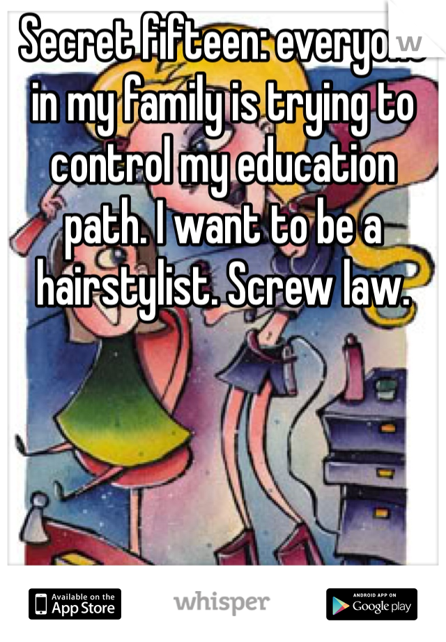 Secret fifteen: everyone in my family is trying to control my education path. I want to be a hairstylist. Screw law. 