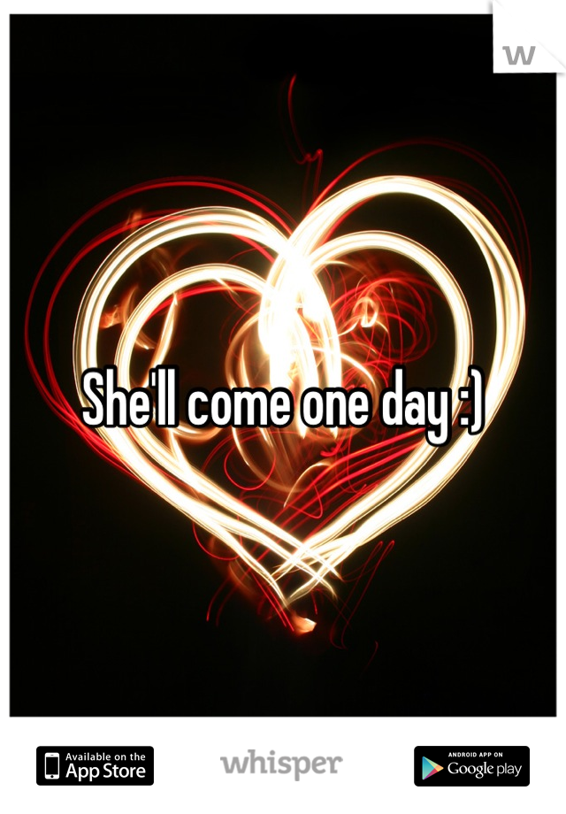 She'll come one day :)