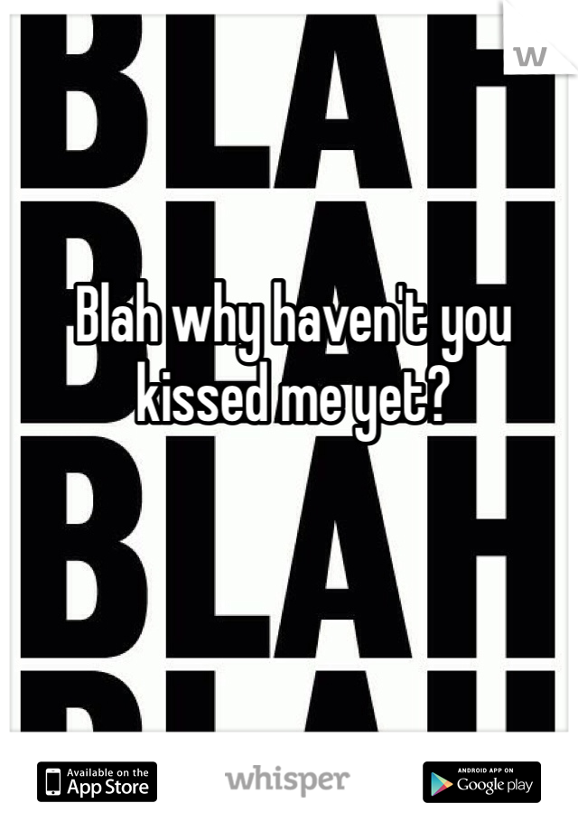 Blah why haven't you kissed me yet?