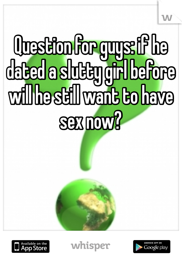 Question for guys: if he dated a slutty girl before will he still want to have sex now?