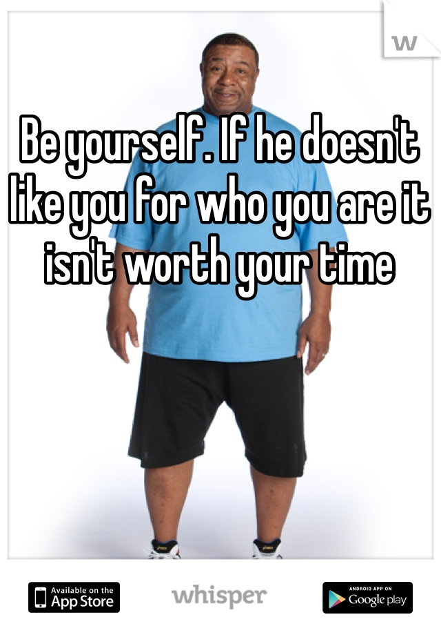 Be yourself. If he doesn't like you for who you are it isn't worth your time