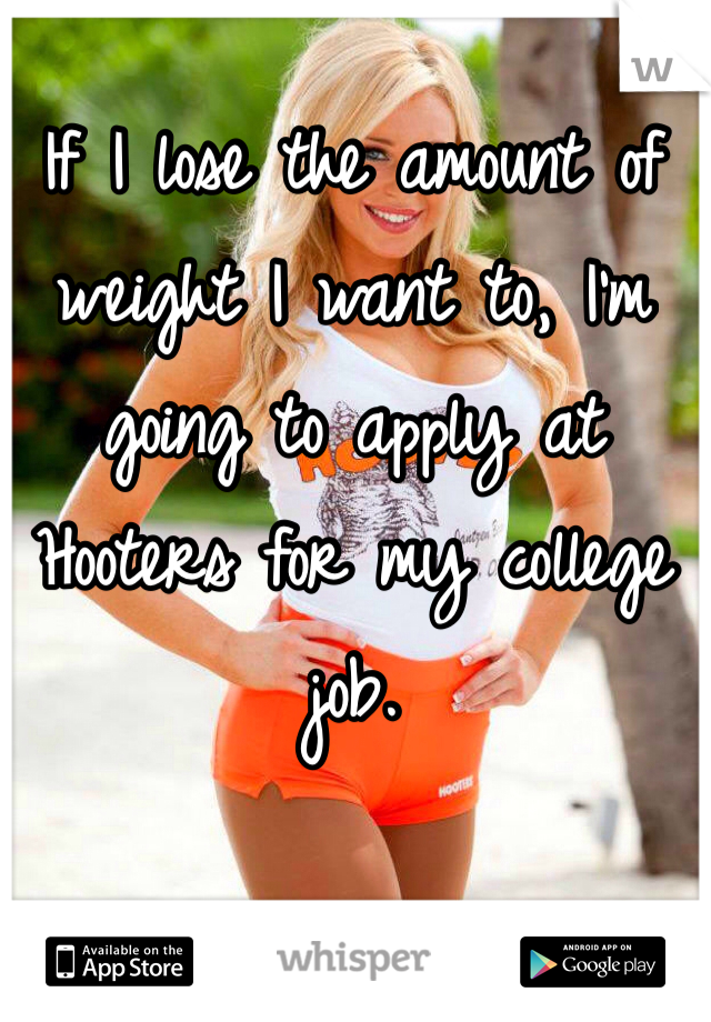 If I lose the amount of weight I want to, I'm going to apply at Hooters for my college job. 