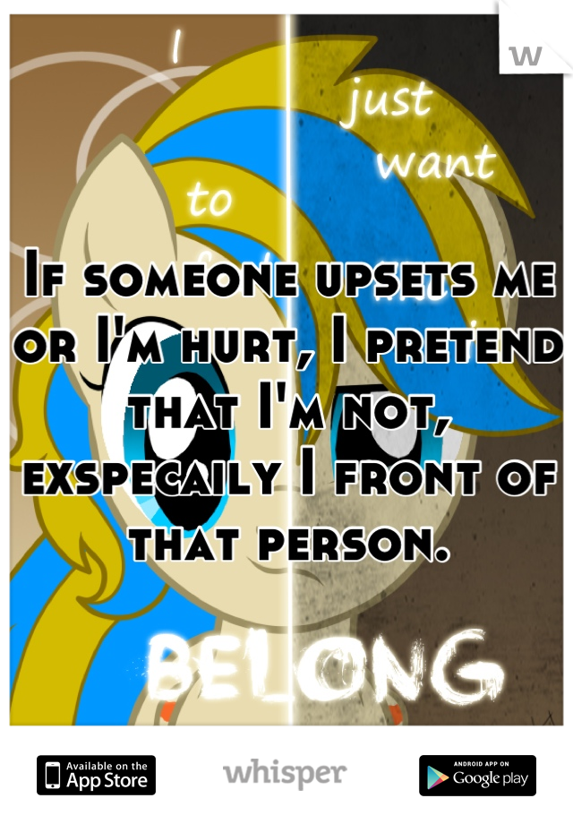 If someone upsets me or I'm hurt, I pretend that I'm not, exspecaily I front of that person.