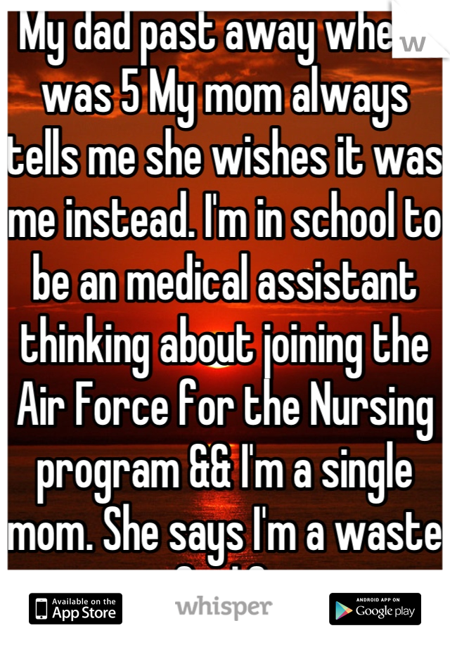 My dad past away when I was 5 My mom always tells me she wishes it was me instead. I'm in school to be an medical assistant thinking about joining the Air Force for the Nursing program && I'm a single mom. She says I'm a waste of a life.