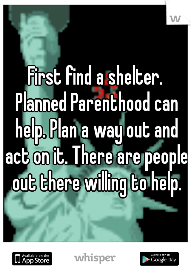 First find a shelter. Planned Parenthood can help. Plan a way out and act on it. There are people out there willing to help.
