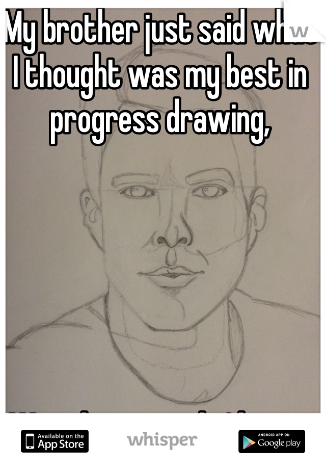 My brother just said what 
I thought was my best in progress drawing,






Was the worst he'd seen.