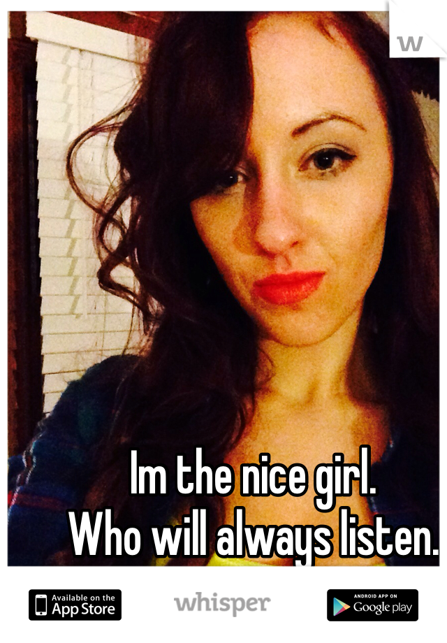 Im the nice girl.
Who will always listen.
Who will not judge. 