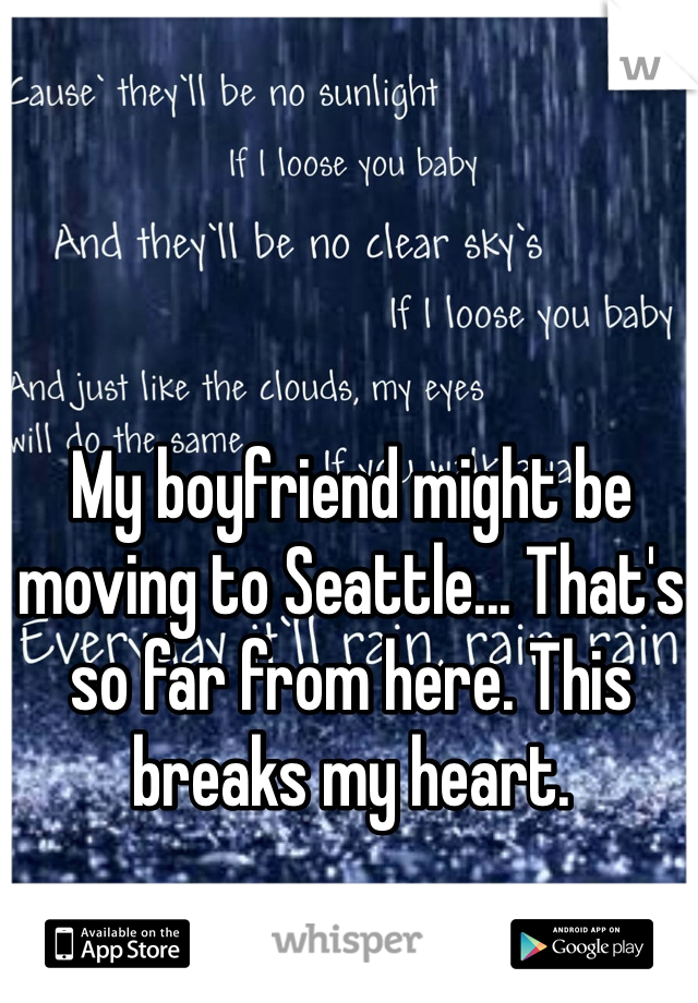 My boyfriend might be moving to Seattle... That's so far from here. This breaks my heart. 
