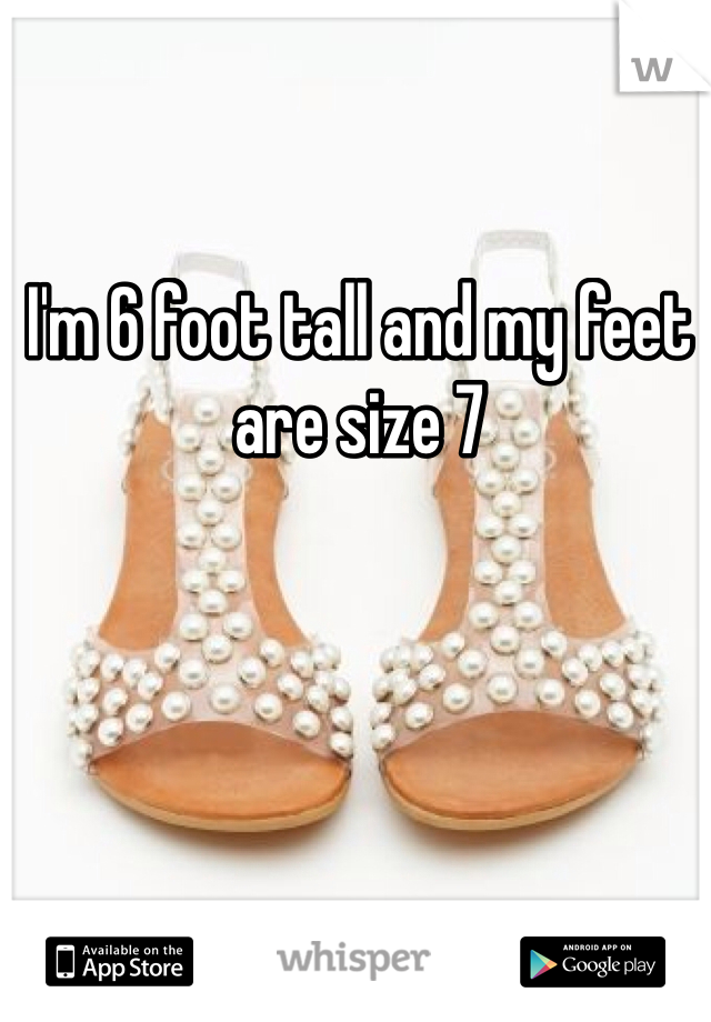 I'm 6 foot tall and my feet are size 7