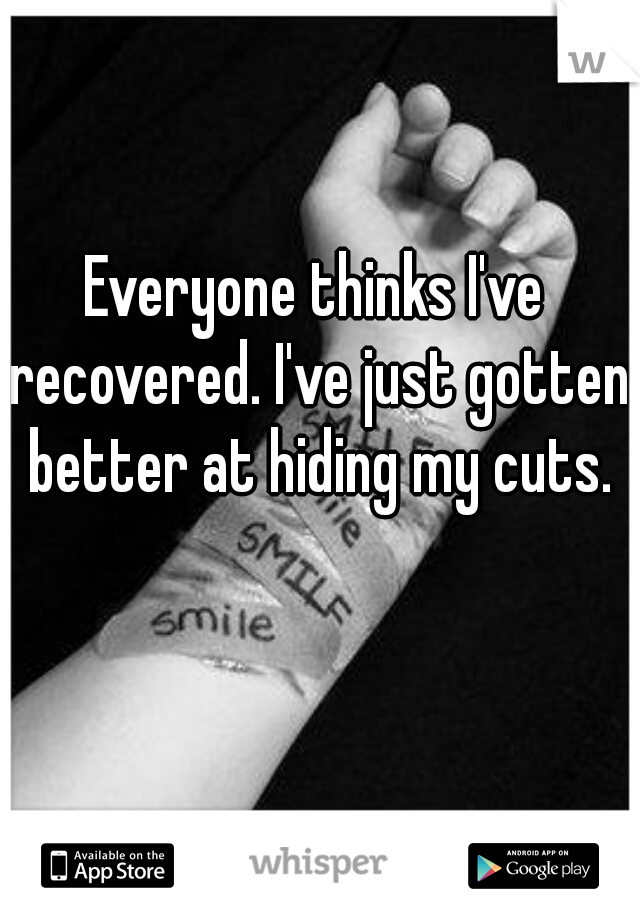 Everyone thinks I've recovered. I've just gotten better at hiding my cuts.