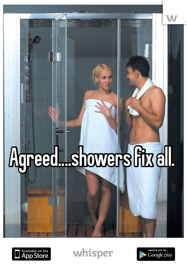 Agreed....showers fix all. 