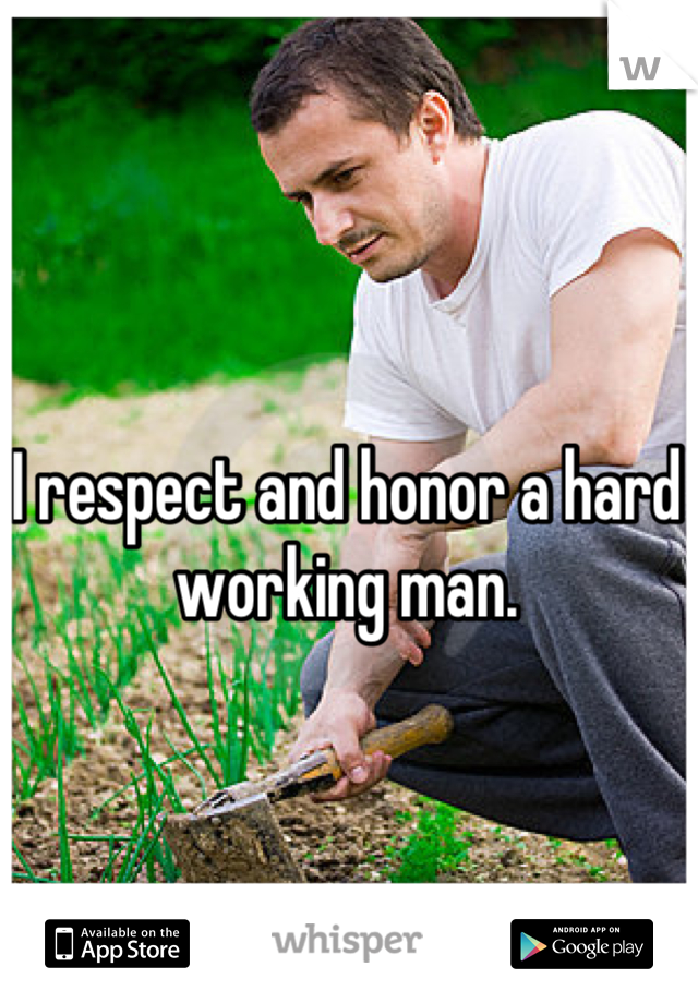 I respect and honor a hard working man.