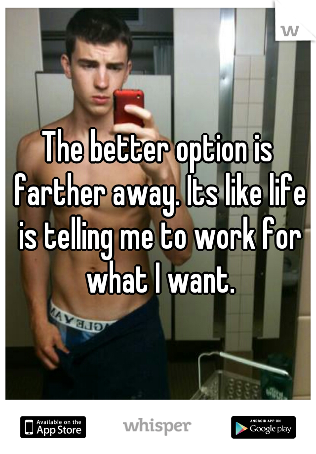 The better option is farther away. Its like life is telling me to work for what I want.