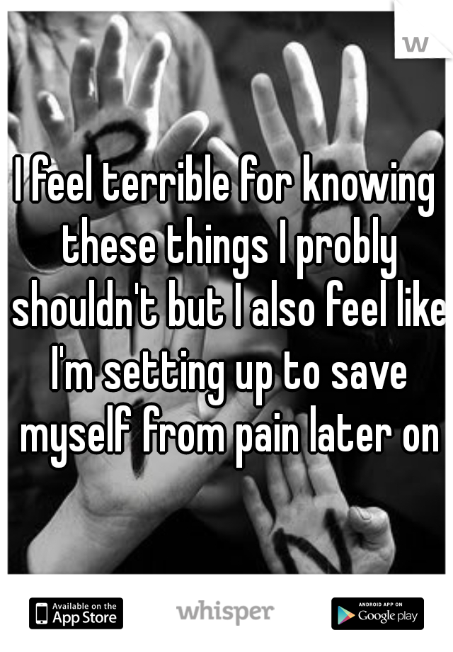 I feel terrible for knowing these things I probly shouldn't but I also feel like I'm setting up to save myself from pain later on