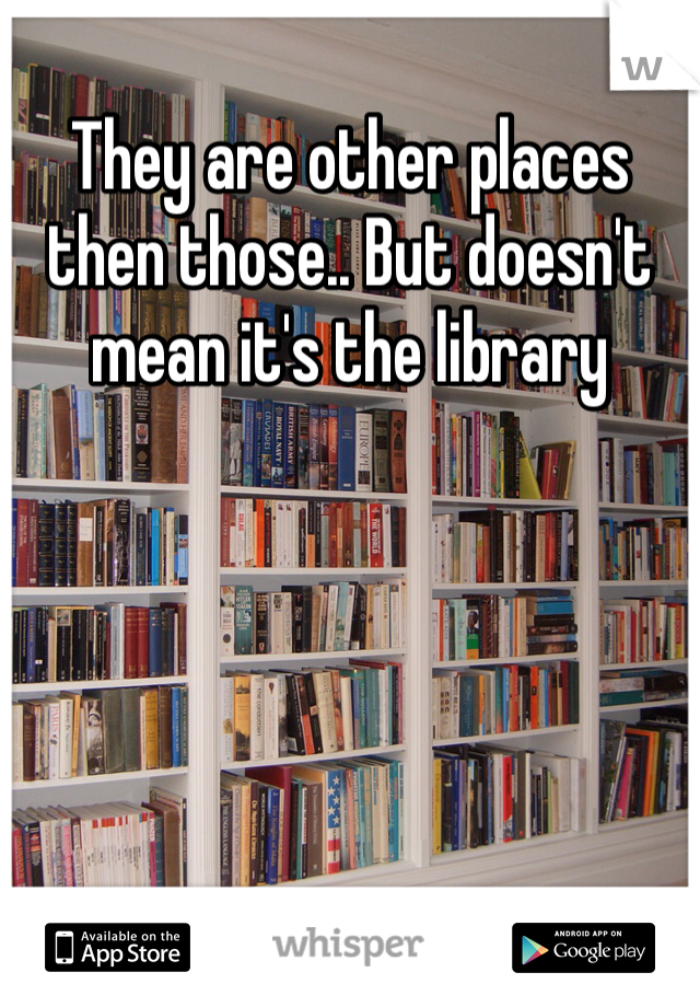 They are other places then those.. But doesn't mean it's the library 