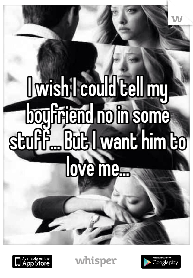 I wish I could tell my boyfriend no in some stuff... But I want him to love me...