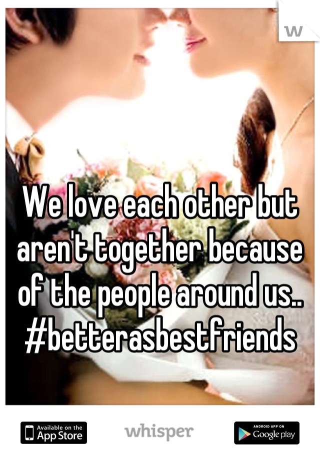 We love each other but aren't together because of the people around us.. #betterasbestfriends