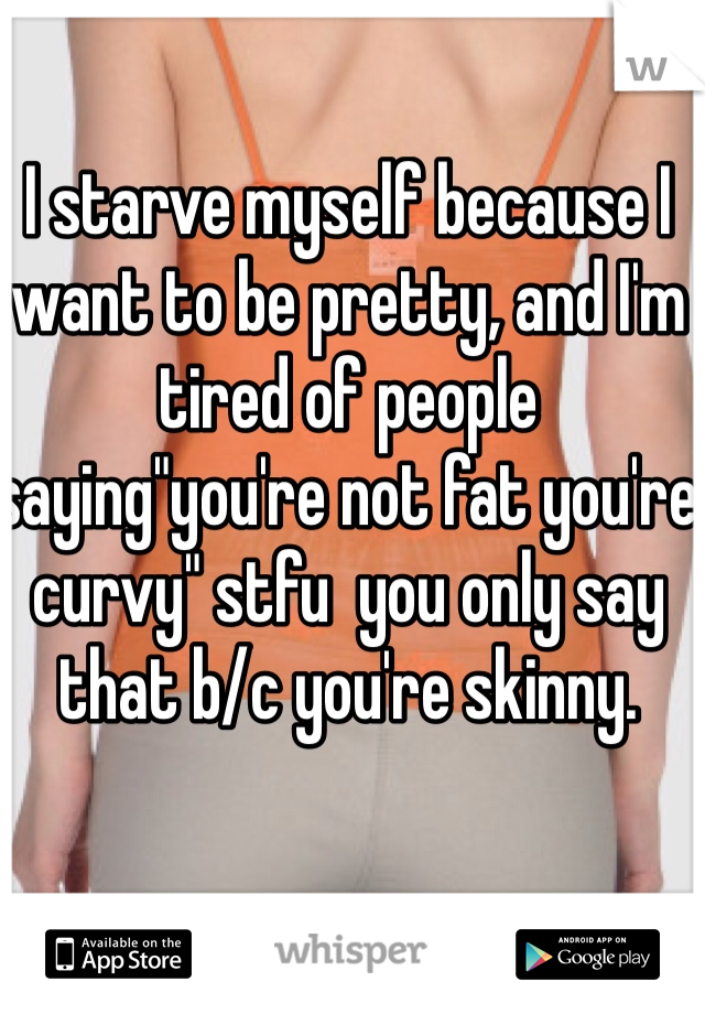 I starve myself because I want to be pretty, and I'm tired of people saying"you're not fat you're curvy" stfu  you only say that b/c you're skinny.