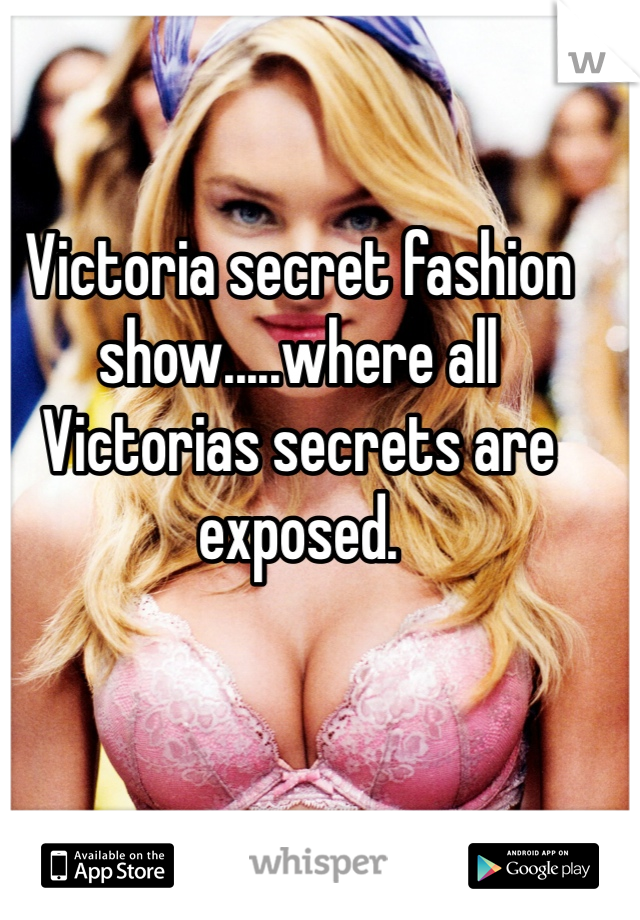 Victoria secret fashion show.....where all Victorias secrets are exposed.