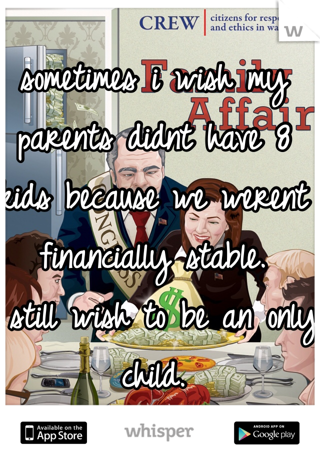 sometimes i wish my parents didnt have 8 kids because we werent financially stable. 
i still wish to be an only child. 