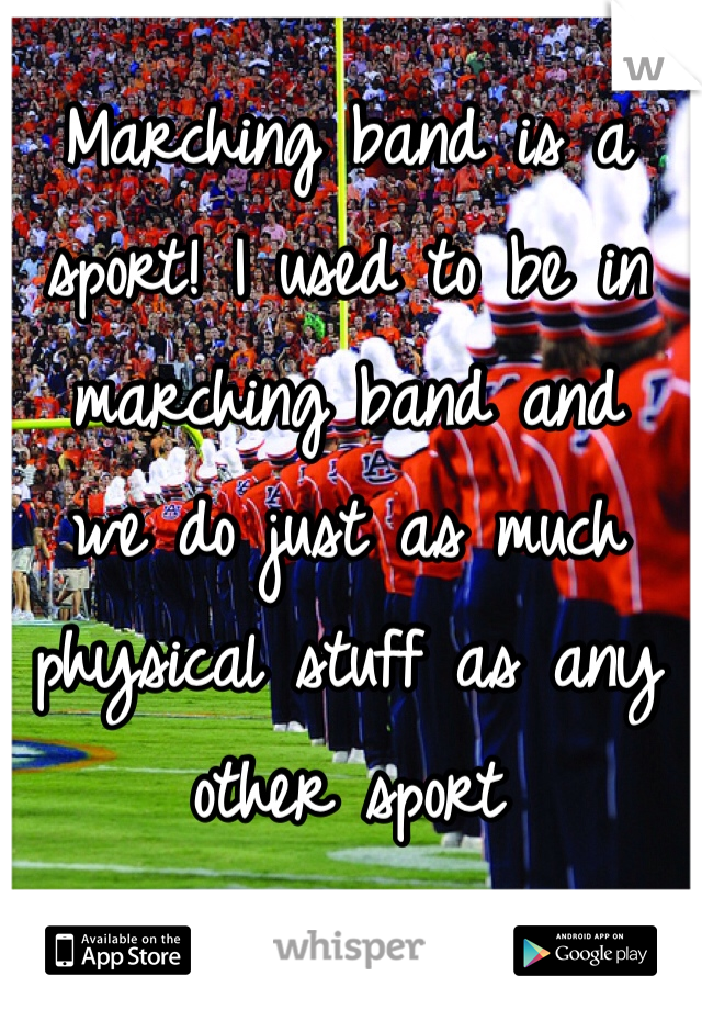 Marching band is a sport! I used to be in marching band and 
we do just as much physical stuff as any other sport 