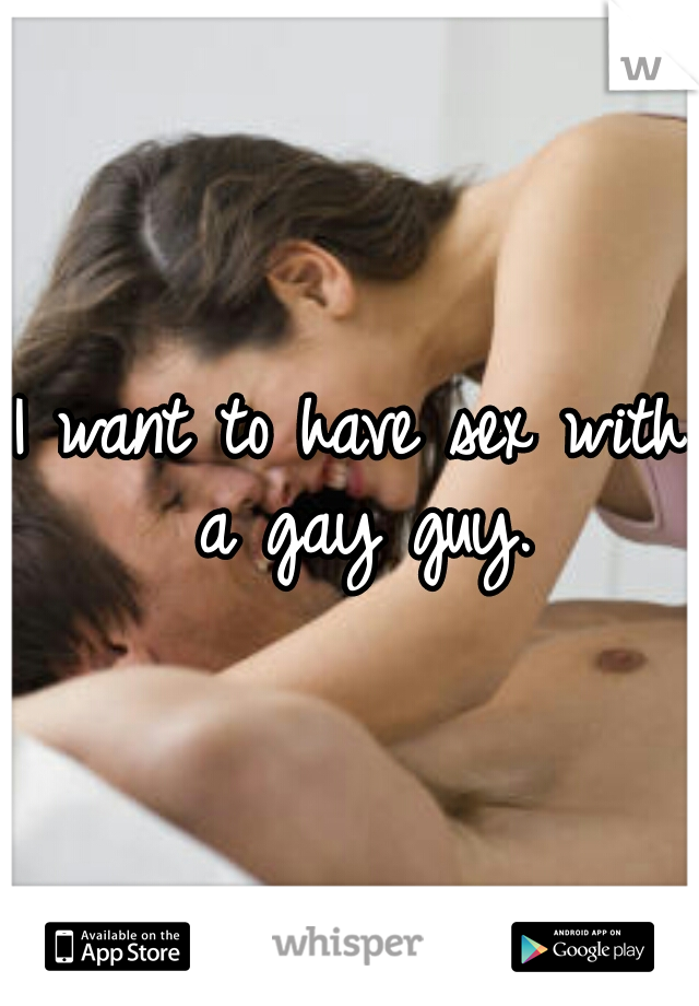 I want to have sex with a gay guy.