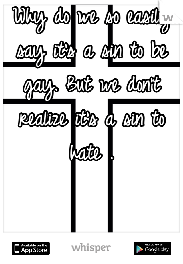 Why do we so easily say it's a sin to be gay. But we don't realize it's a sin to hate . 