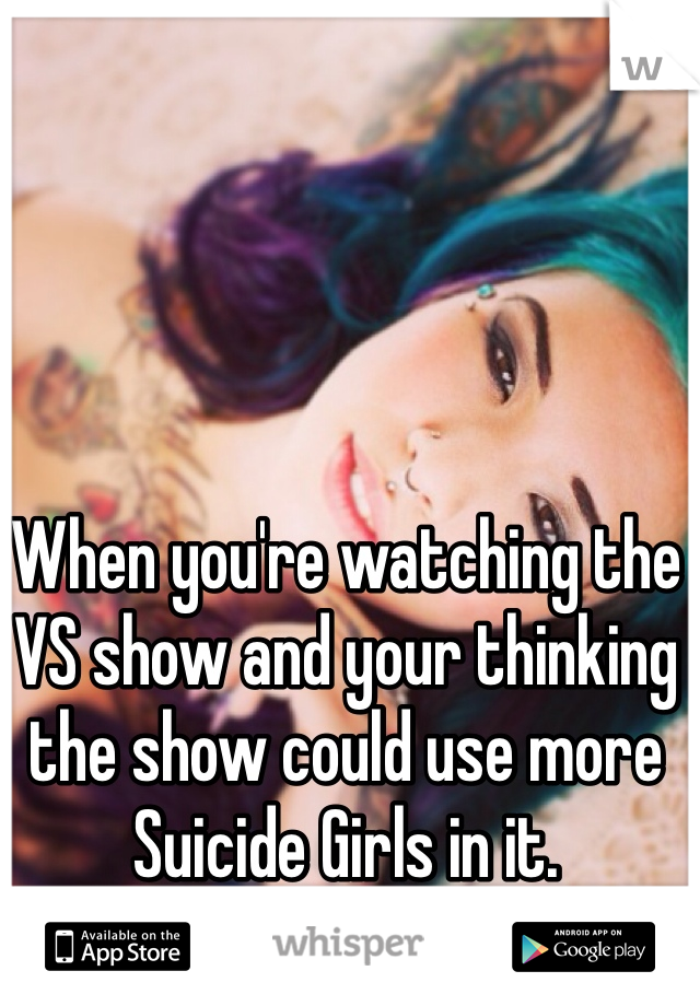 When you're watching the VS show and your thinking the show could use more Suicide Girls in it. 