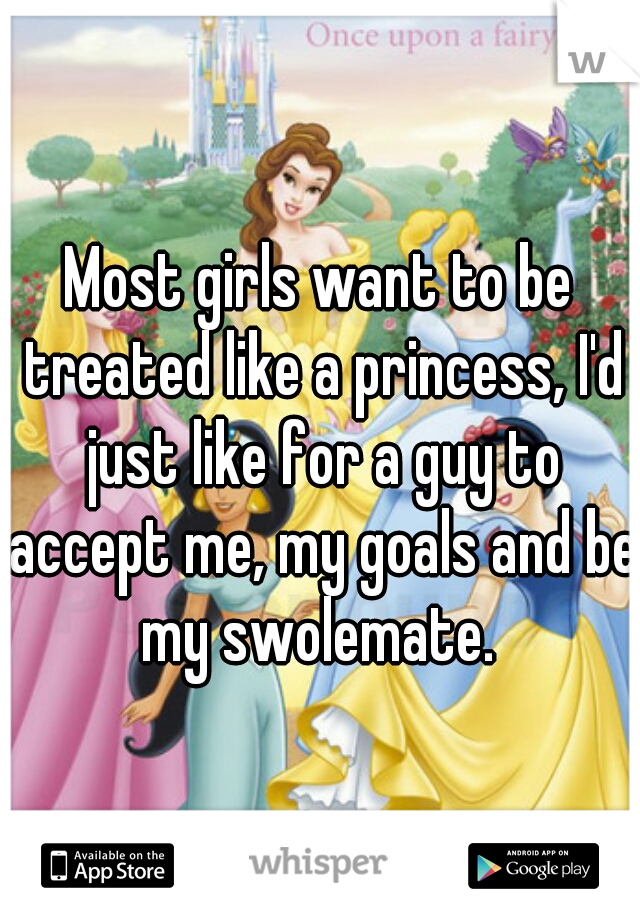 Most girls want to be treated like a princess, I'd just like for a guy to accept me, my goals and be my swolemate. 
