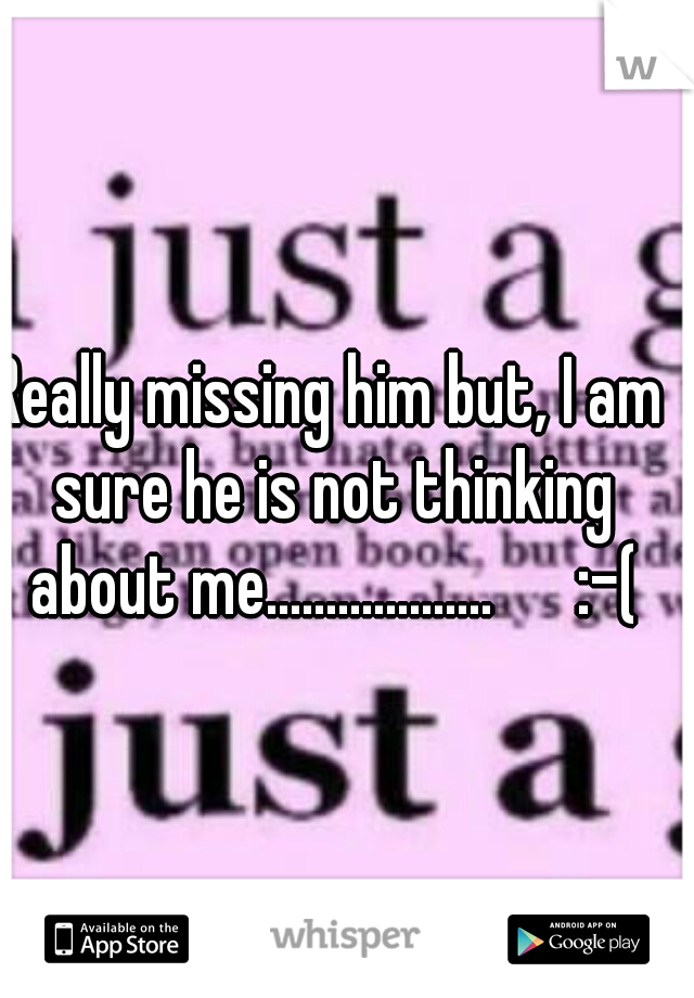 Really missing him but, I am sure he is not thinking about me...................      :-(