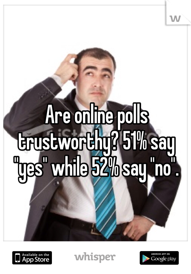 Are online polls trustworthy? 51% say "yes" while 52% say "no".
