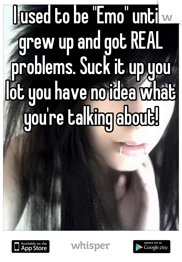 I used to be "Emo" until i grew up and got REAL problems. Suck it up you lot you have no idea what you're talking about!
