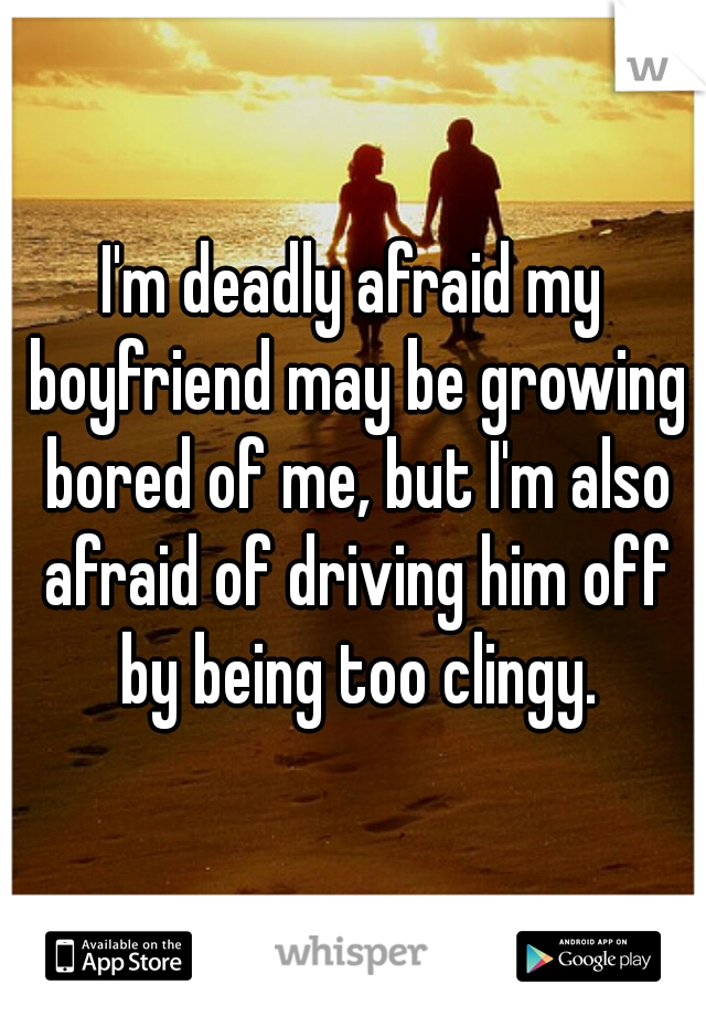 I'm deadly afraid my boyfriend may be growing bored of me, but I'm also afraid of driving him off by being too clingy.