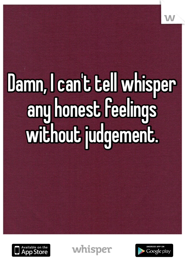 Damn, I can't tell whisper any honest feelings without judgement.