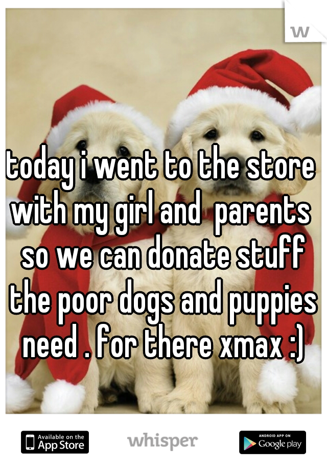 today i went to the store with my girl and  parents  so we can donate stuff the poor dogs and puppies need . for there xmax :)