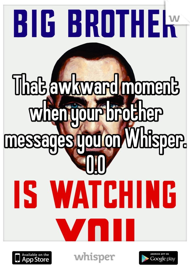 That awkward moment when your brother messages you on Whisper. 
O.O