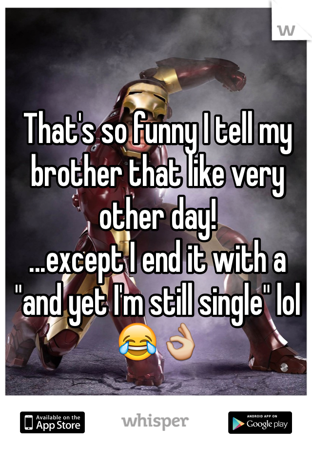 That's so funny I tell my brother that like very other day!
...except I end it with a "and yet I'm still single" lol 😂👌