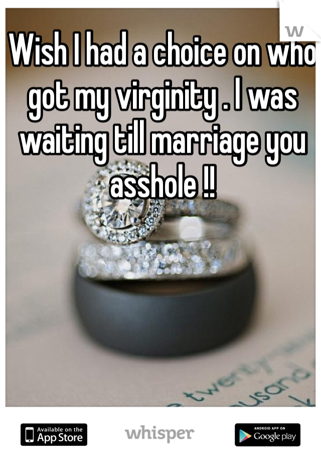 Wish I had a choice on who got my virginity . I was waiting till marriage you asshole !!