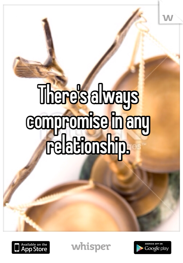 There's always compromise in any relationship.