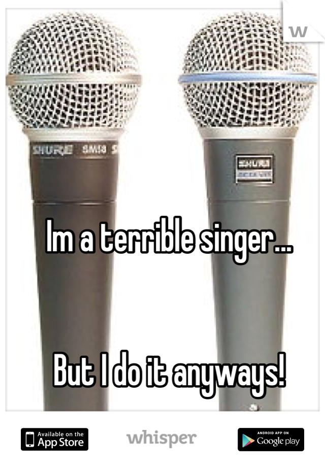 Im a terrible singer...


But I do it anyways!